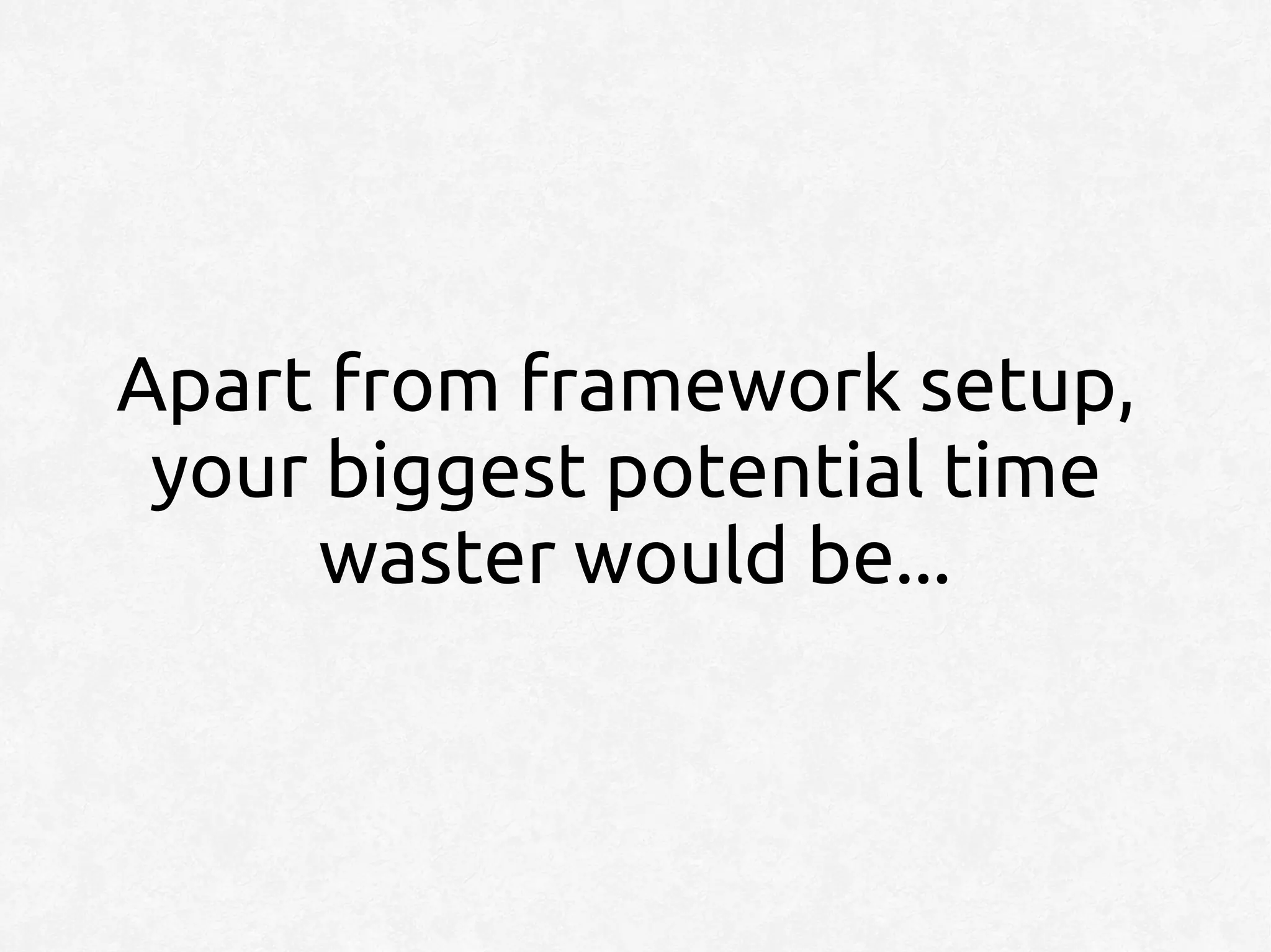 Apart from framework setup,
 your biggest potential time
      waster would be...
 