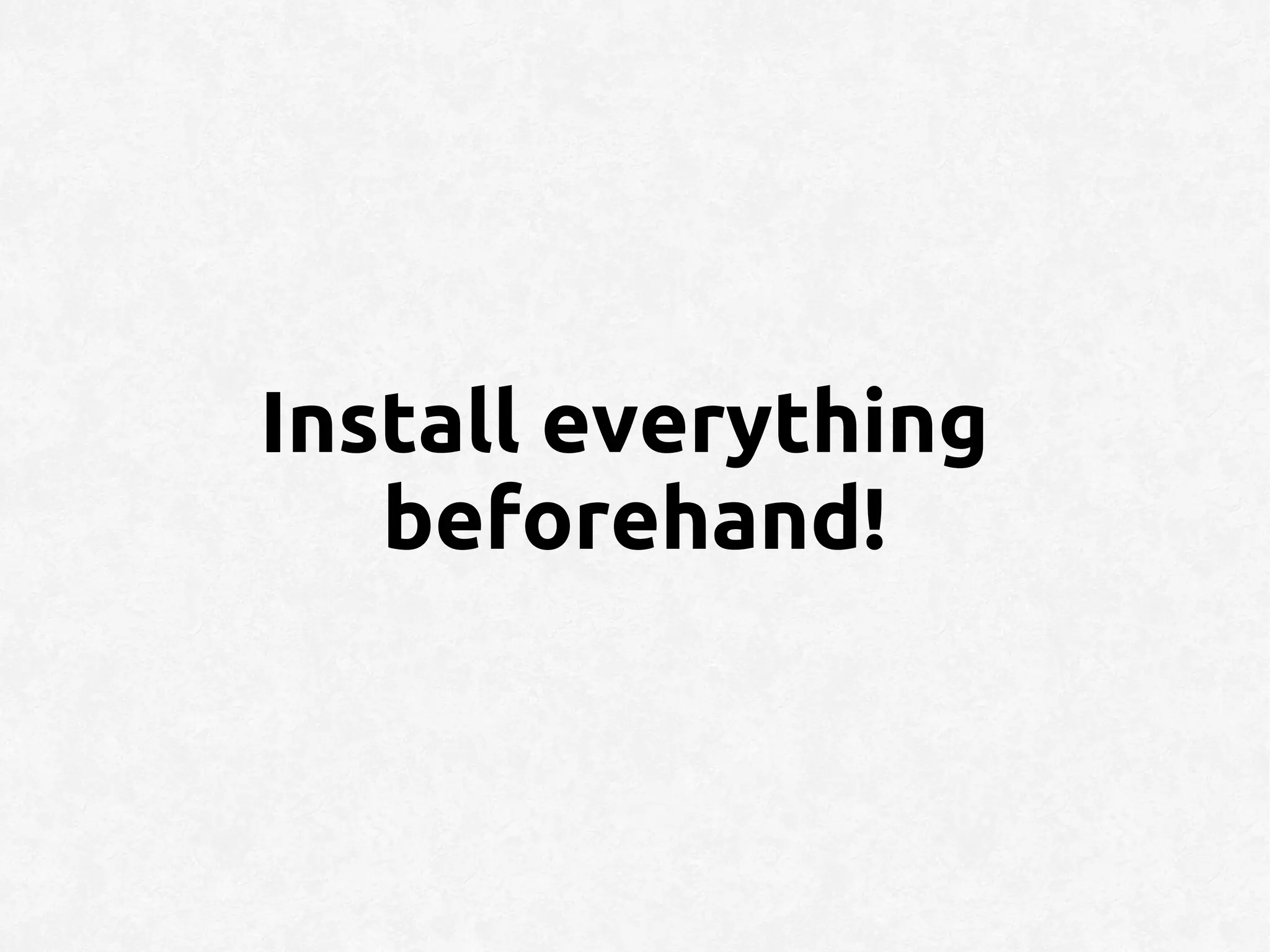Install everything
   beforehand!
 