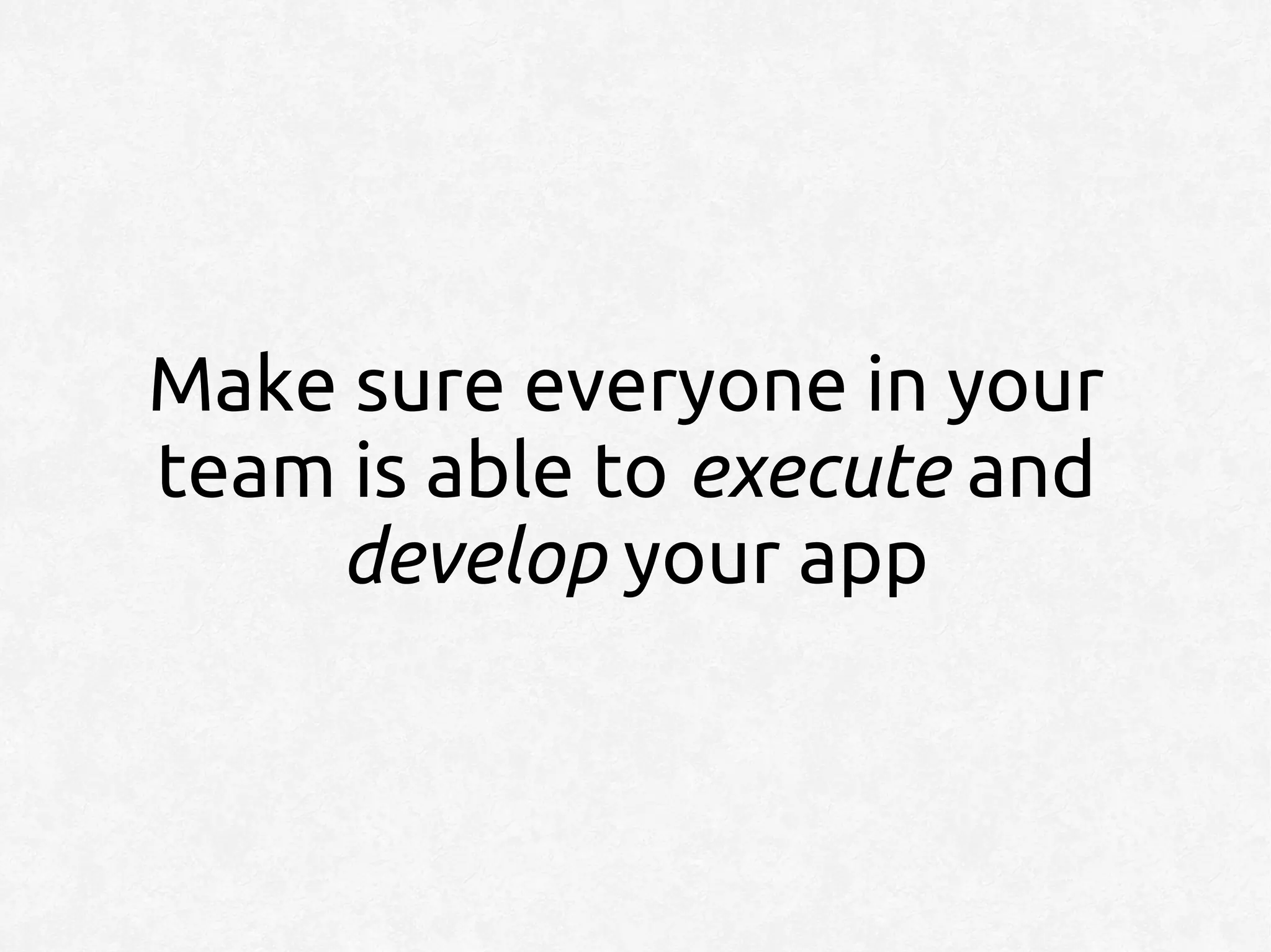 Make sure everyone in your
team is able to execute and
    develop your app
 