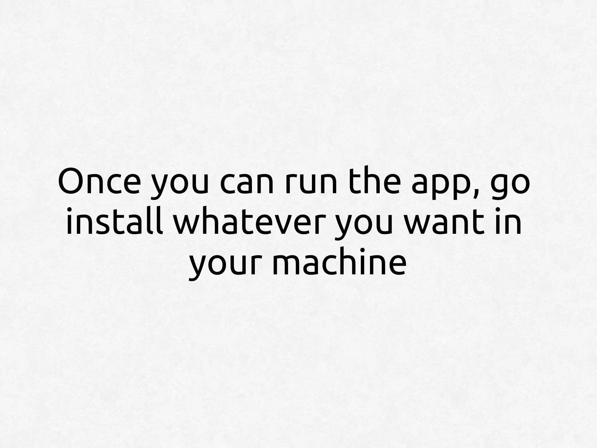 Once you can run the app, go
install whatever you want in
         your machine
 