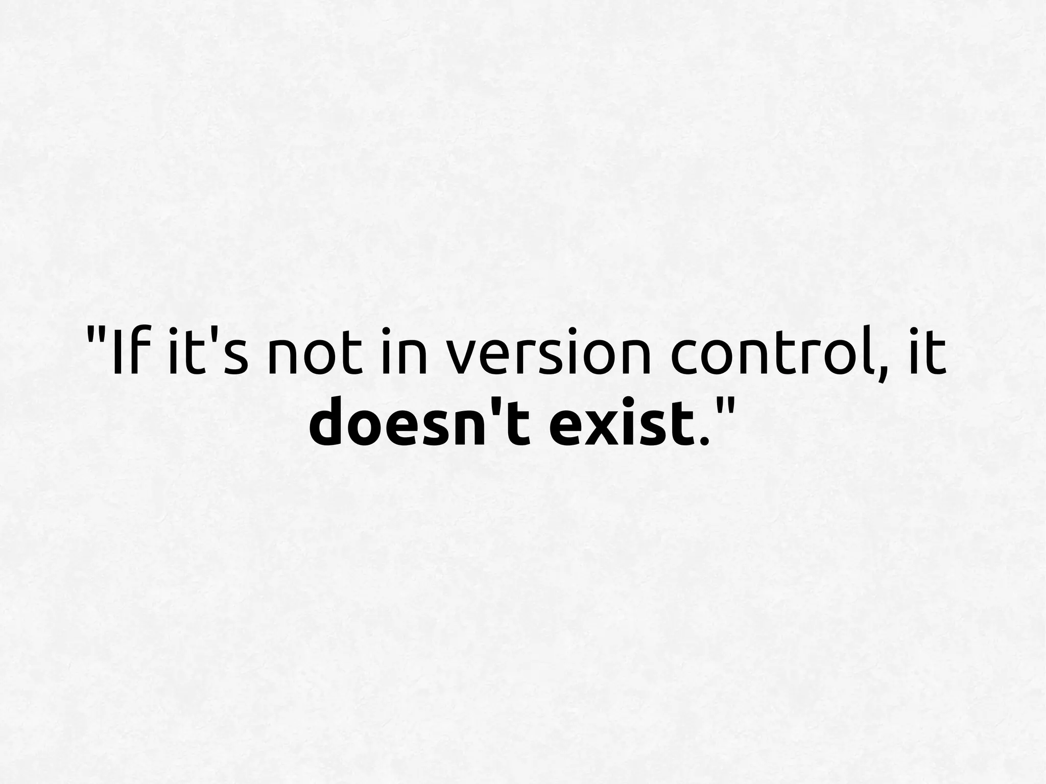 "If it's not in version control, it
          doesn't exist."
 