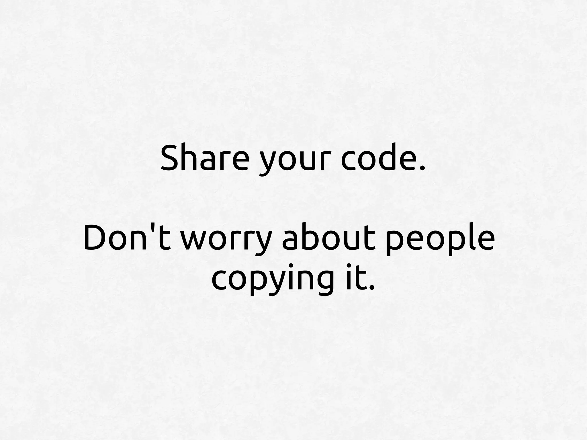 Share your code.

Don't worry about people
       copying it.
 