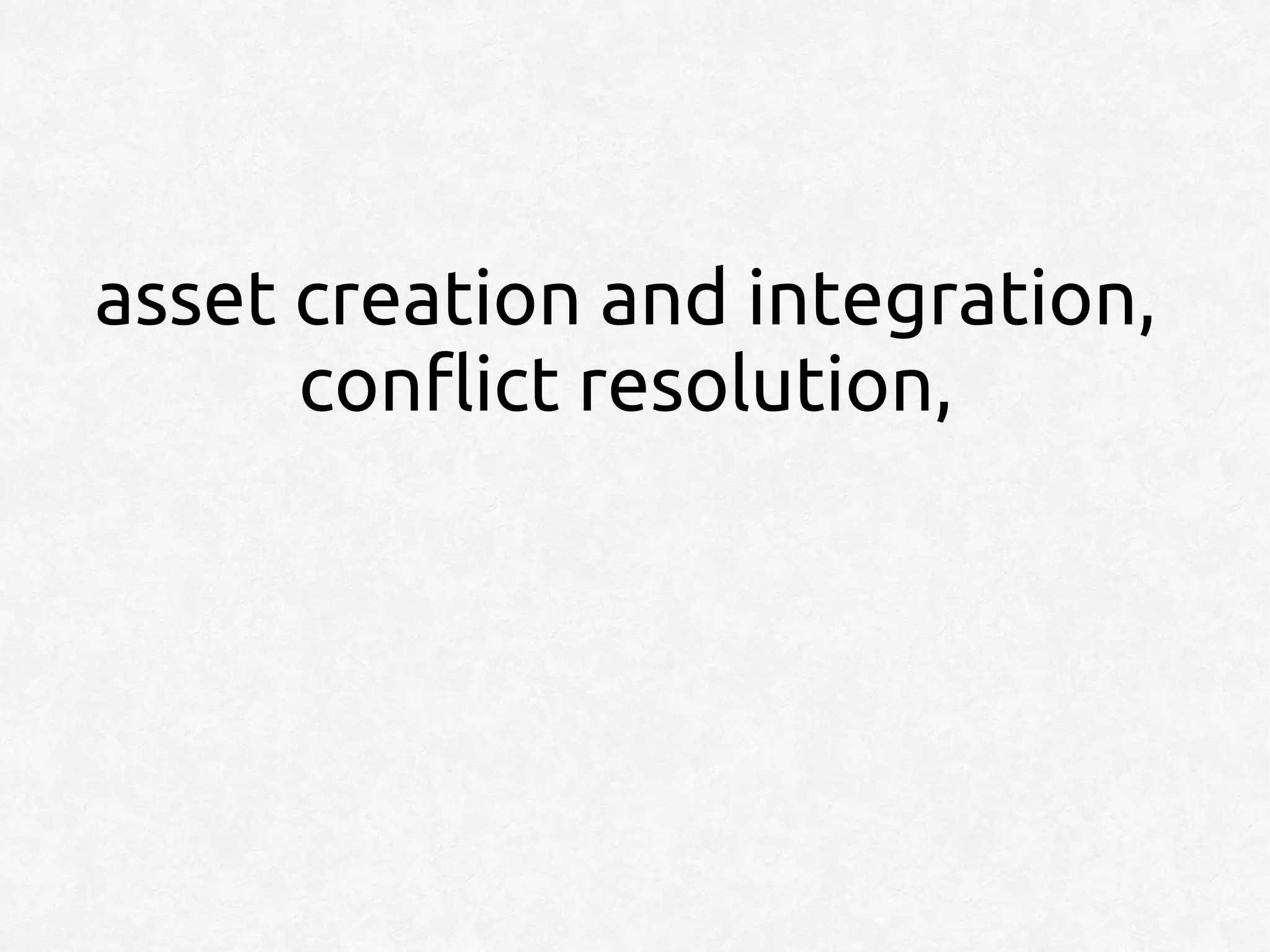 asset creation and integration,
      conflict resolution,
 