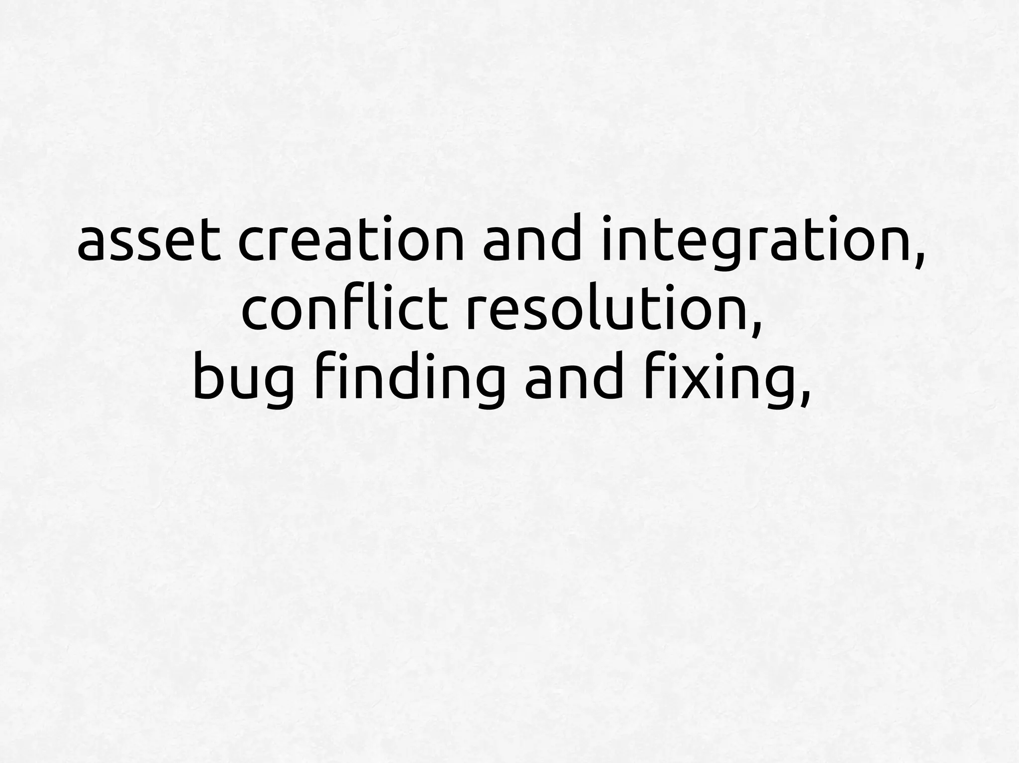 asset creation and integration,
      conflict resolution,
    bug finding and fixing,
 