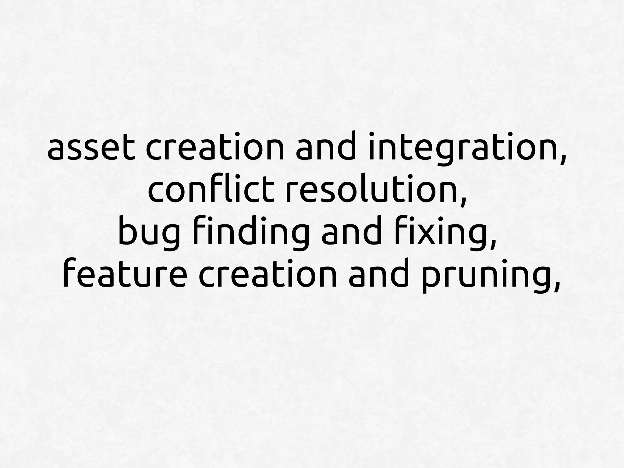 asset creation and integration,
      conflict resolution,
    bug finding and fixing,
 feature creation and pruning,
 