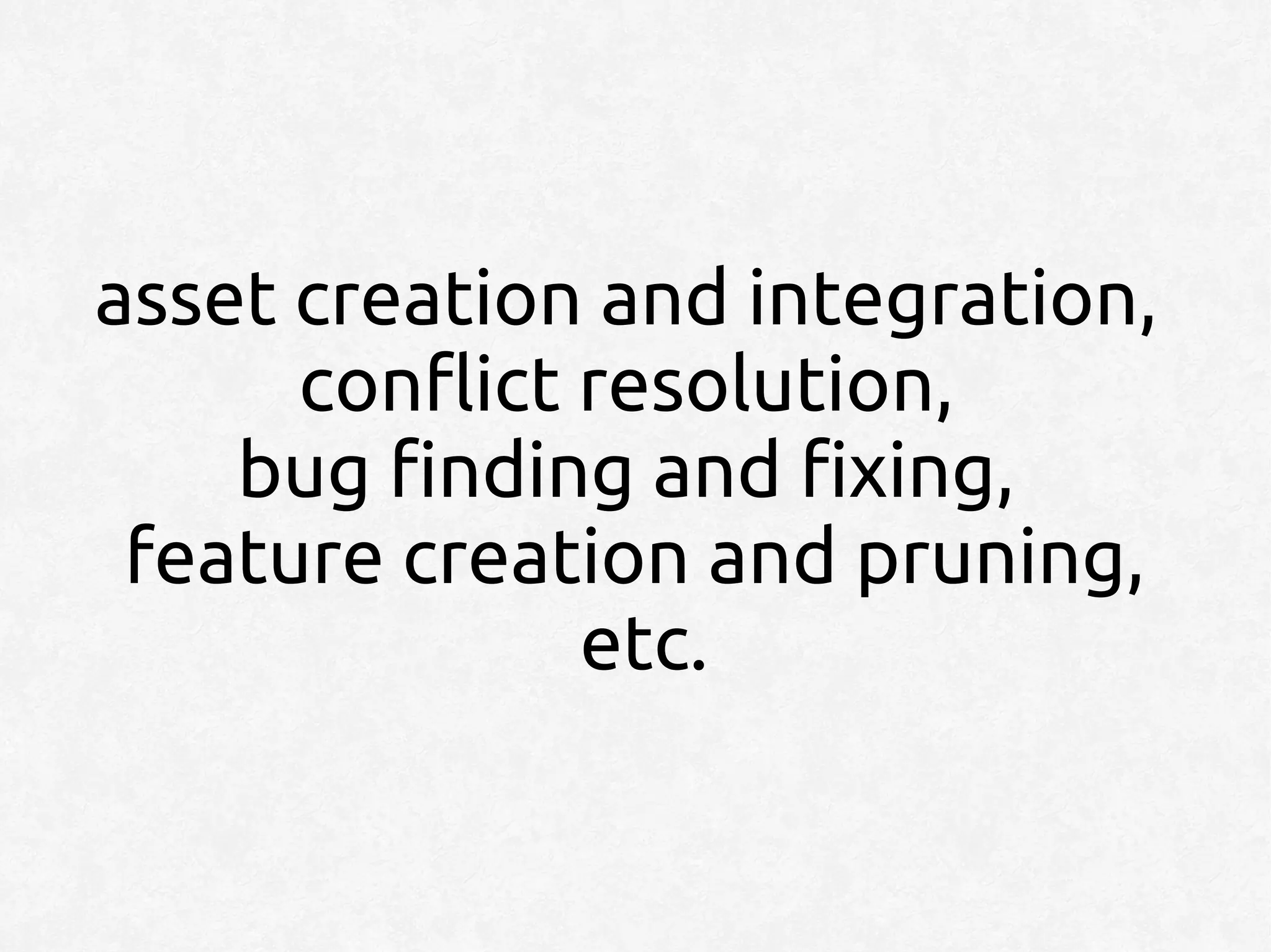 asset creation and integration,
      conflict resolution,
    bug finding and fixing,
 feature creation and pruning,
               etc.
 