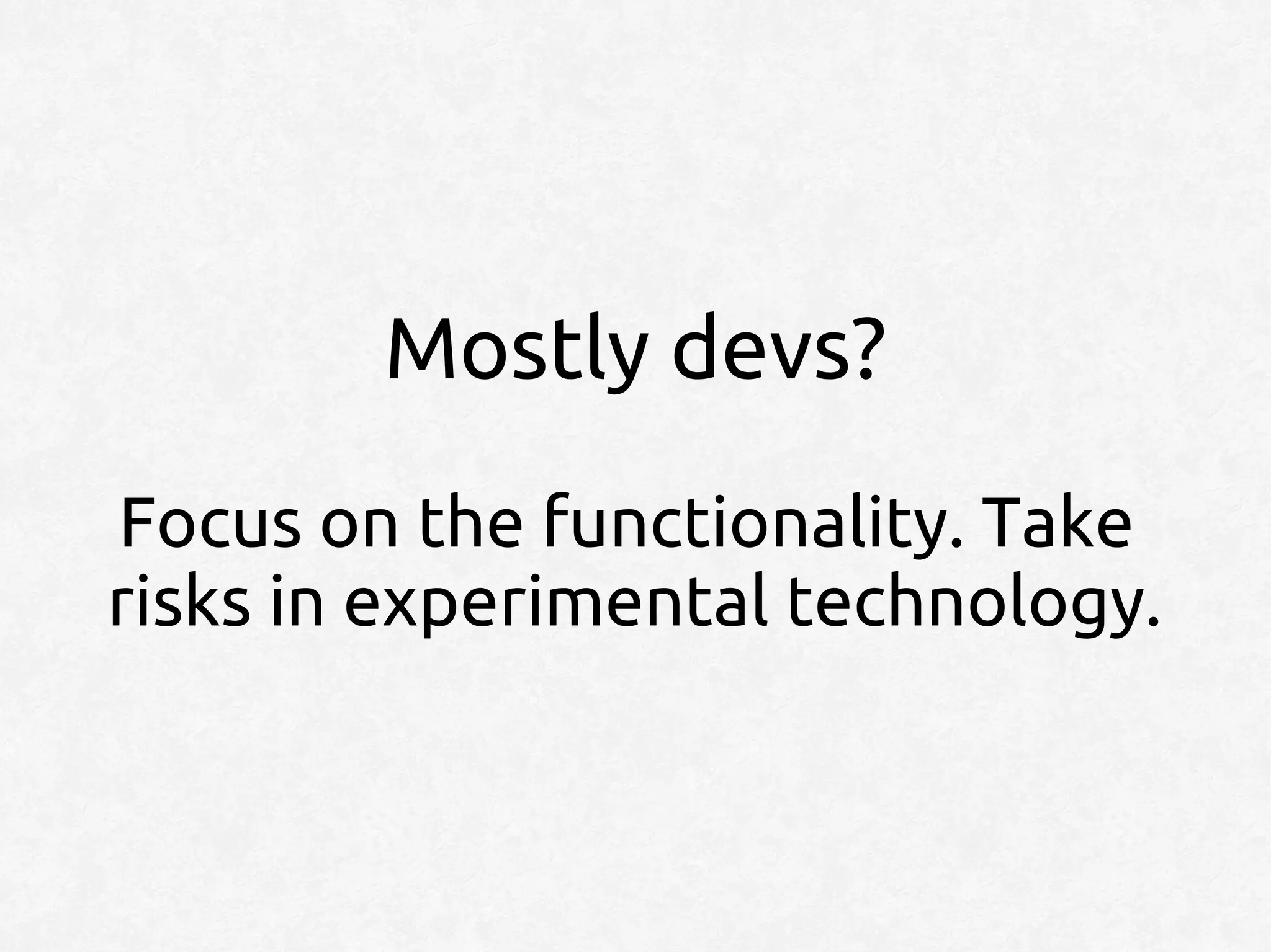 Mostly devs?
Focus on the functionality. Take
risks in experimental technology.
 
