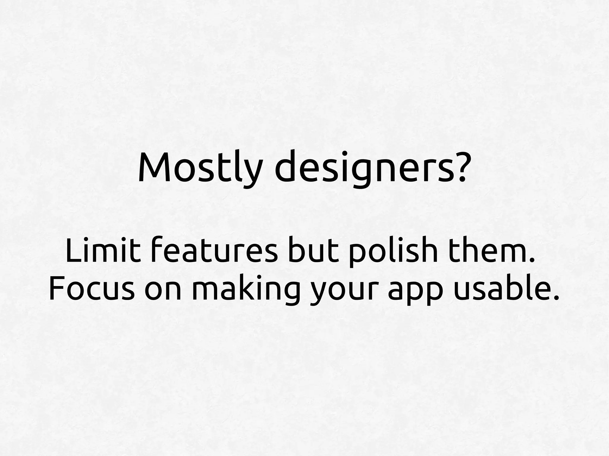 Mostly designers?
 Limit features but polish them.
Focus on making your app usable.
 