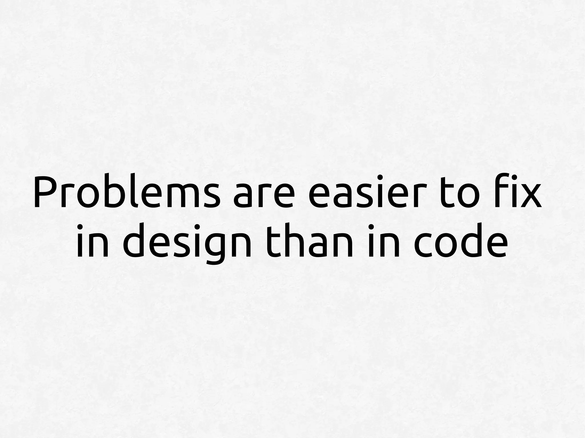 Problems are easier to fix
  in design than in code
 