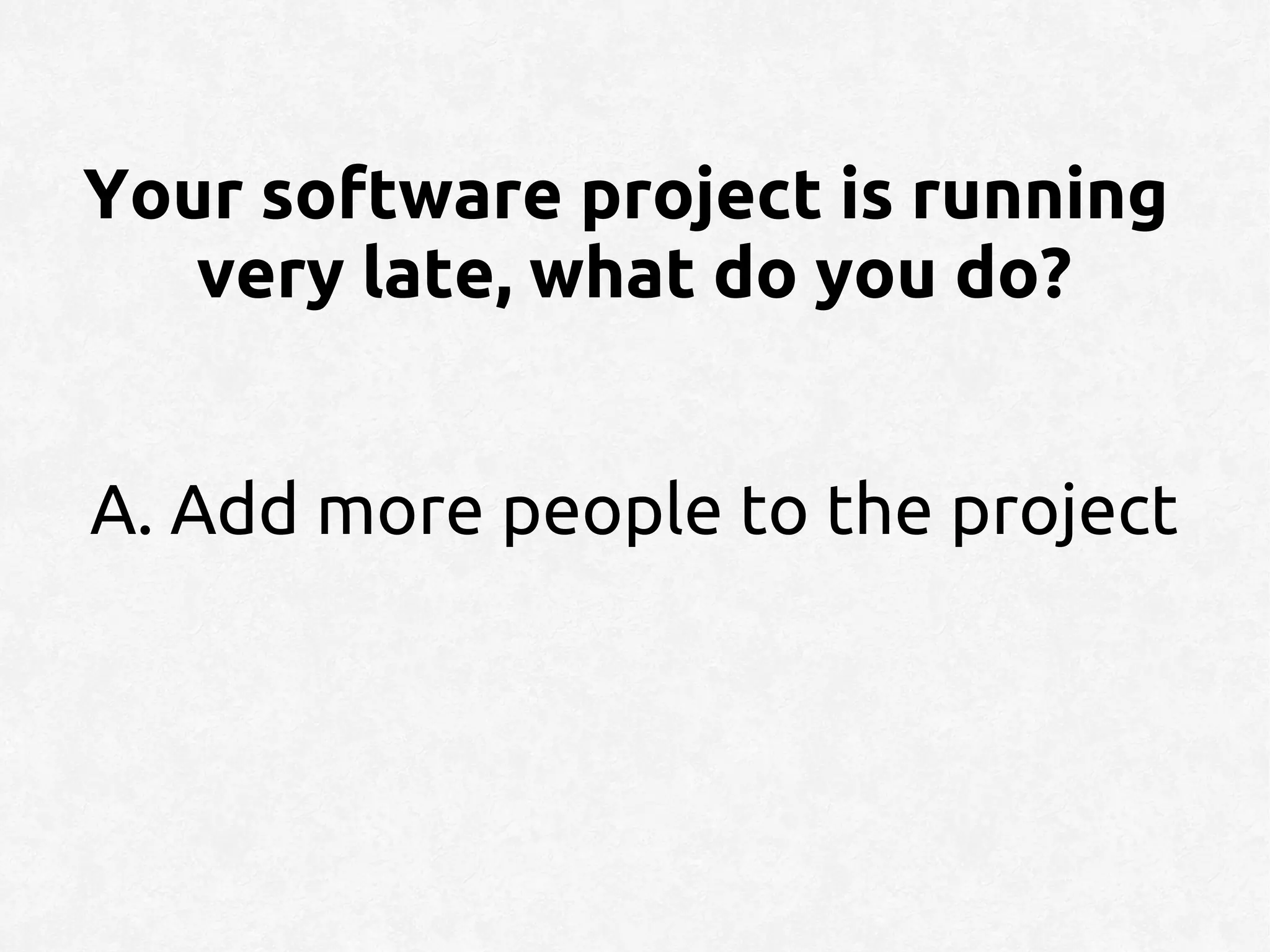 Your software project is running
   very late, what do you do?


A. Add more people to the project
 