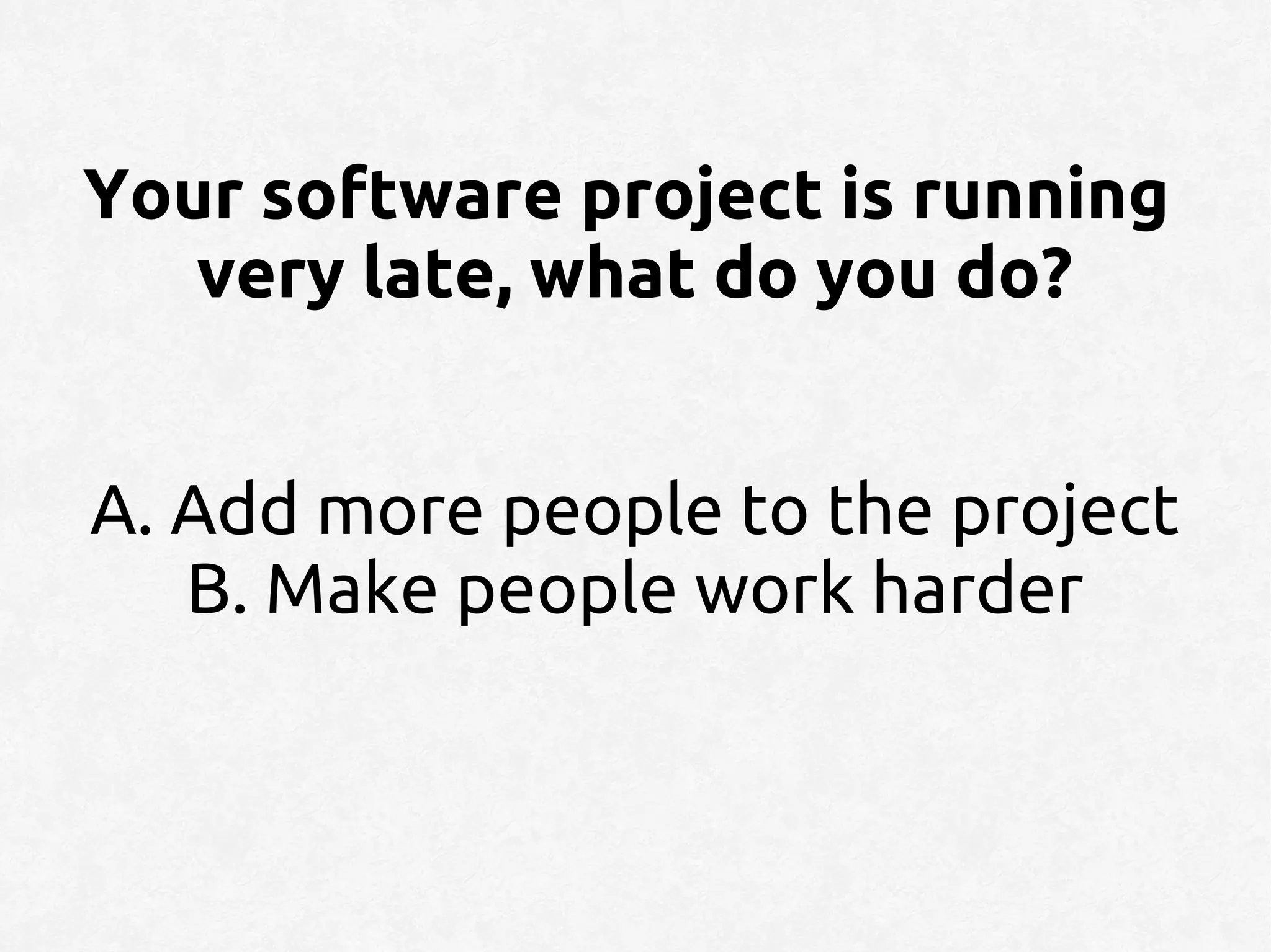 Your software project is running
   very late, what do you do?


A. Add more people to the project
   B. Make people work harder
 