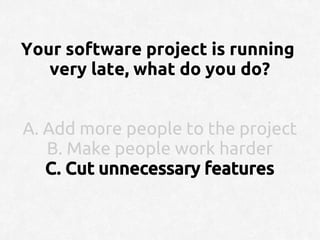 Your software project is running
   very late, what do you do?


A. Add more people to the project
   B. Make people work harder
   C. Cut unnecessary features
 