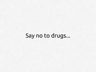 Say no to drugs...
 