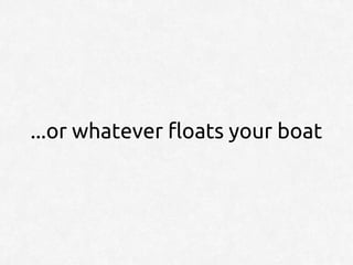 ...or whatever floats your boat
 
