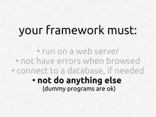 your framework must:
      ●
         run on a web server
  ●
    not have errors when browsed
●
  connect to a database, if needed
      ●
        not do anything else
          (dummy programs are ok)
 