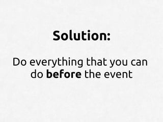Solution:
Do everything that you can
   do before the event
 