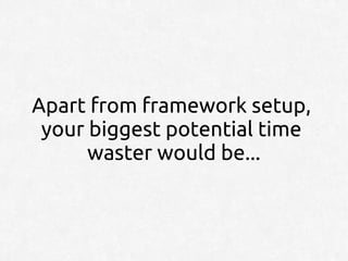Apart from framework setup,
 your biggest potential time
      waster would be...
 