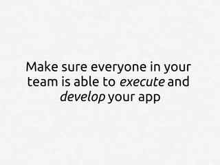 Make sure everyone in your
team is able to execute and
    develop your app
 