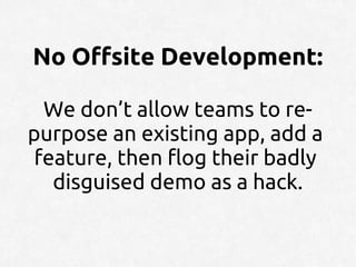 No Offsite Development:

  We don’t allow teams to re-
purpose an existing app, add a
 feature, then flog their badly
   disguised demo as a hack.
 