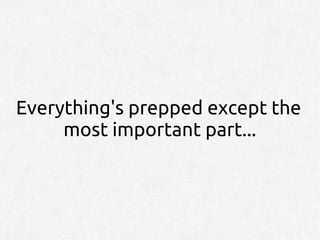 Everything's prepped except the
     most important part...
 