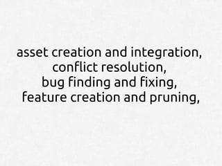 asset creation and integration,
      conflict resolution,
    bug finding and fixing,
 feature creation and pruning,
 