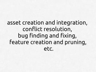 asset creation and integration,
      conflict resolution,
    bug finding and fixing,
 feature creation and pruning,
               etc.
 