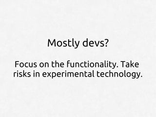Mostly devs?
Focus on the functionality. Take
risks in experimental technology.
 