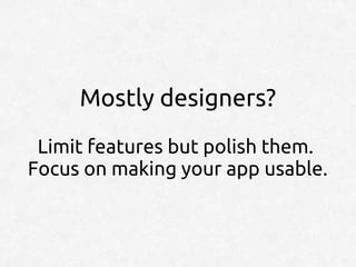 Mostly designers?
 Limit features but polish them.
Focus on making your app usable.
 