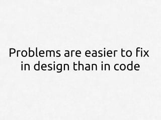 Problems are easier to fix
  in design than in code
 