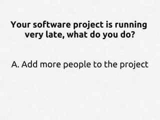 Your software project is running
   very late, what do you do?


A. Add more people to the project
 