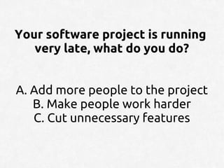 Your software project is running
   very late, what do you do?


A. Add more people to the project
   B. Make people work harder
   C. Cut unnecessary features
 