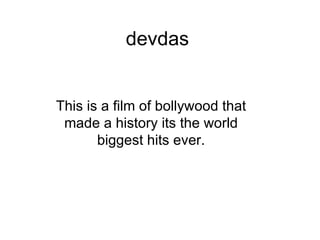 devdas This is a film of bollywood that made a history its the world biggest hits ever. 