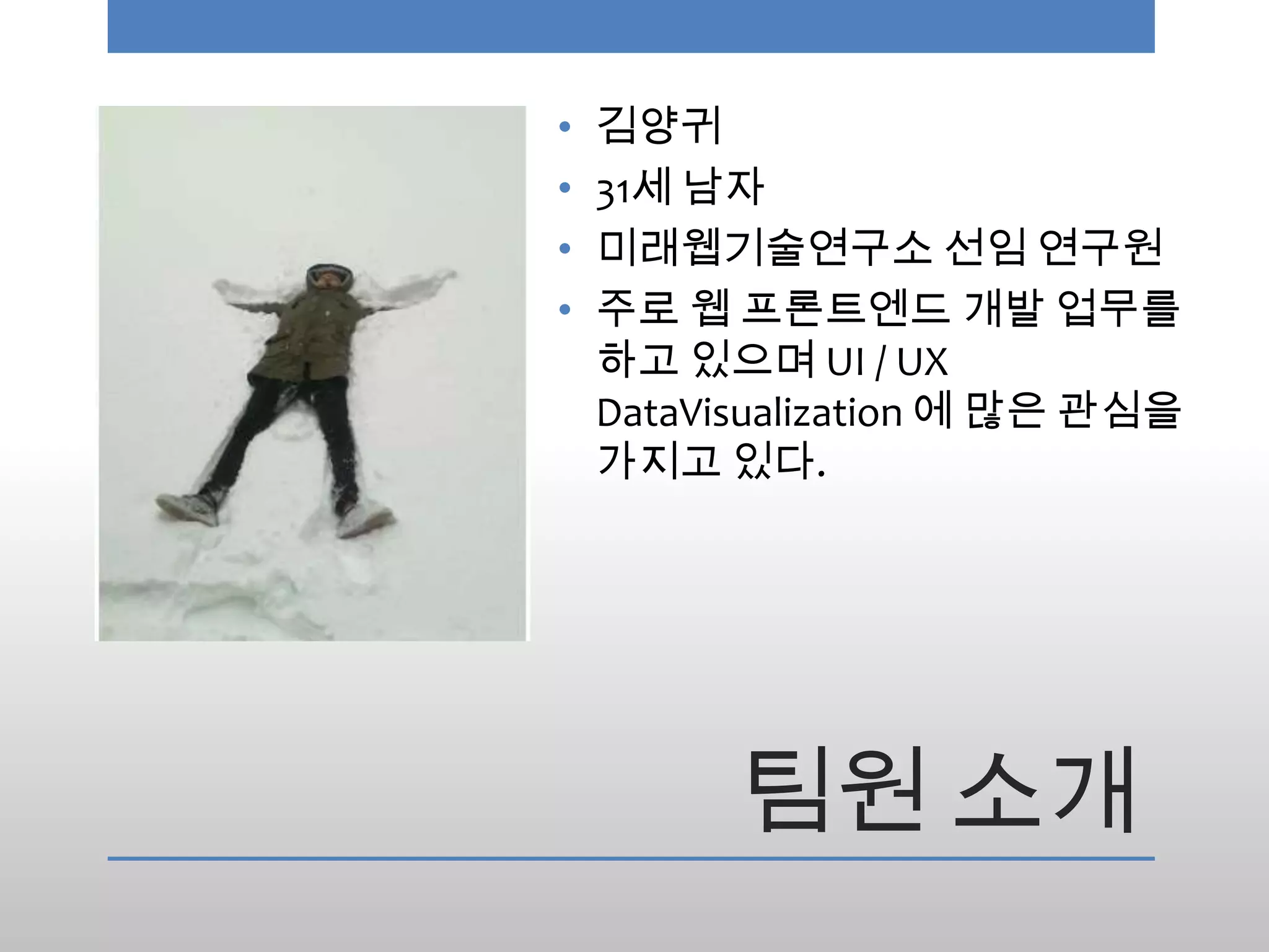 •   김양귀
•   31세 남자
•   미래웹기술연구소 선임 연구원
•   주로 웹 프론트엔드 개발 업무를
    하고 있으며 UI / UX
    DataVisualization 에 많은 관심을
    가지고 있다.




          팀원 소개
 