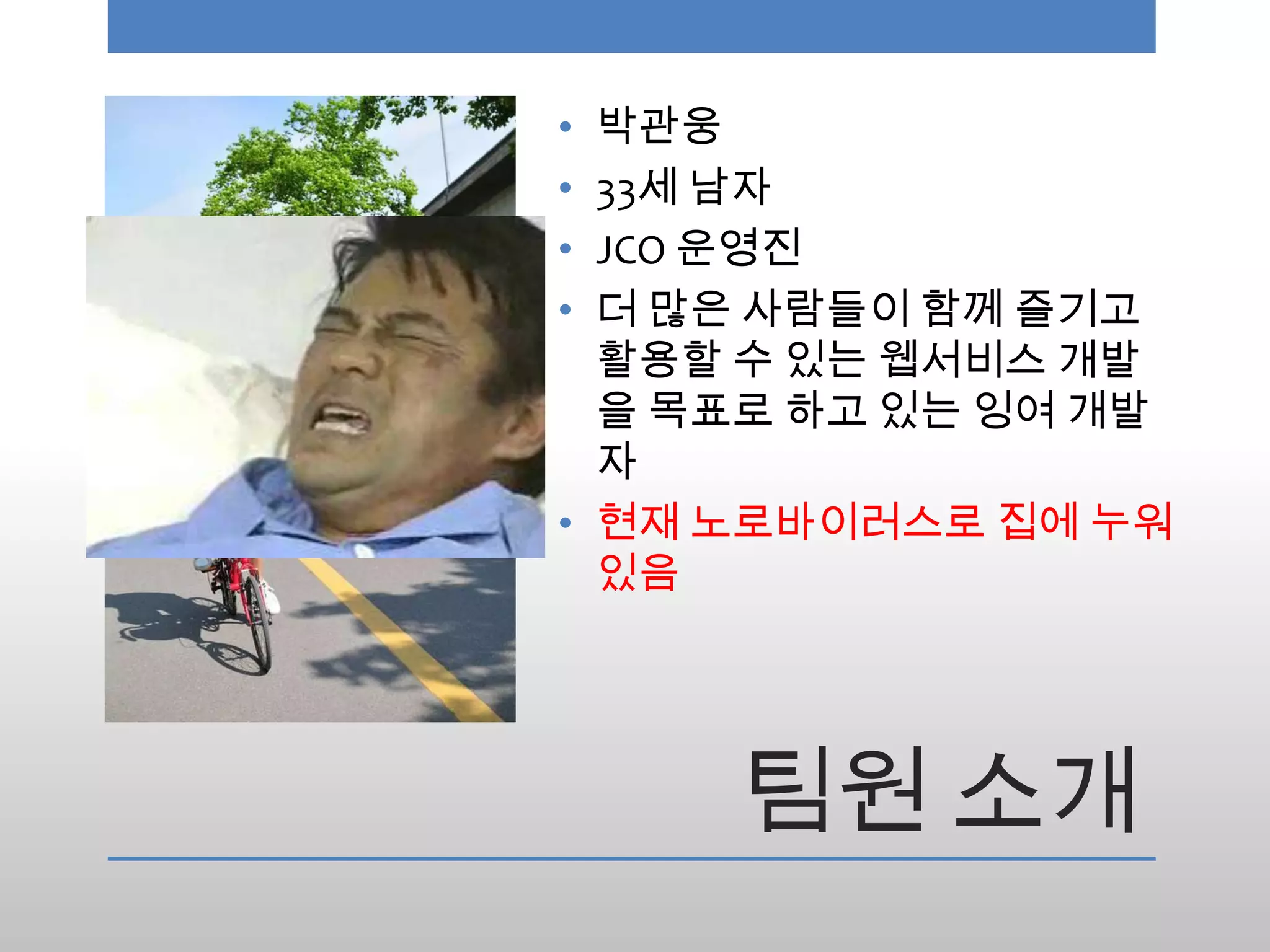 • 박관웅
• 33세 남자
• JCO 운영진
• 더 많은 사람들이 함께 즐기고
  활용할 수 있는 웹서비스 개발
  을 목표로 하고 있는 잉여 개발
  자
• 현재 노로바이러스로 집에 누워
  있음




     팀원 소개
 