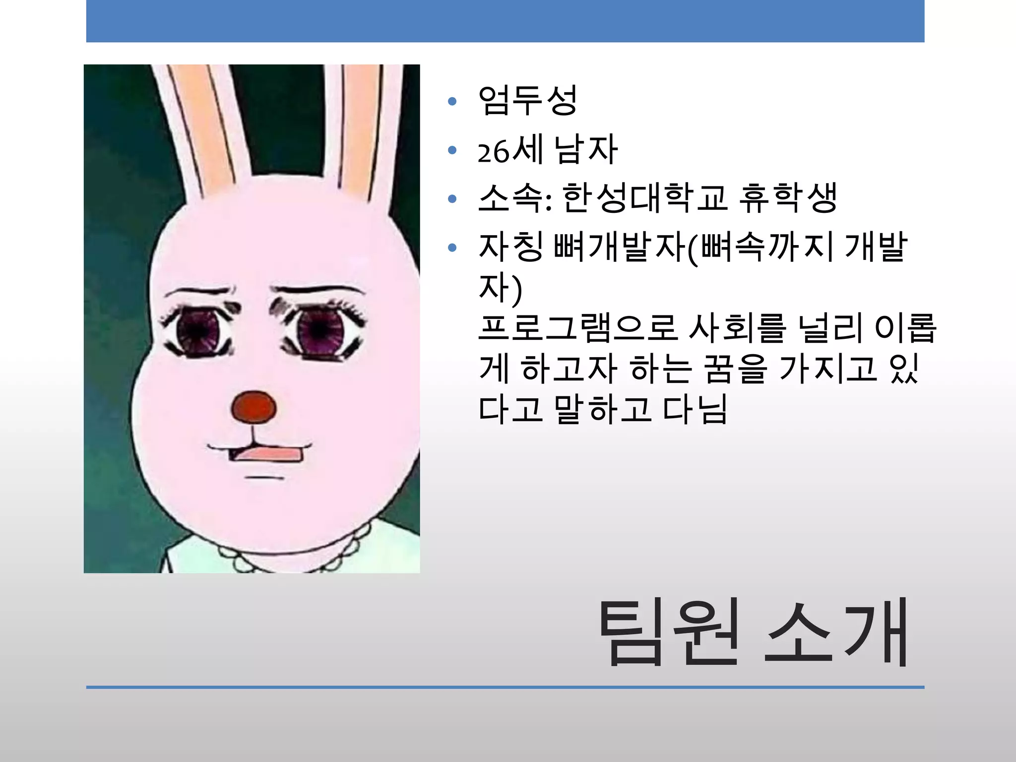 •   엄두성
•   26세 남자
•   소속: 한성대학교 휴학생
•   자칭 뼈개발자(뼈속까지 개발
    자)
    프로그램으로 사회를 널리 이롭
    게 하고자 하는 꿈을 가지고 있
    다고 말하고 다님




        팀원 소개
 