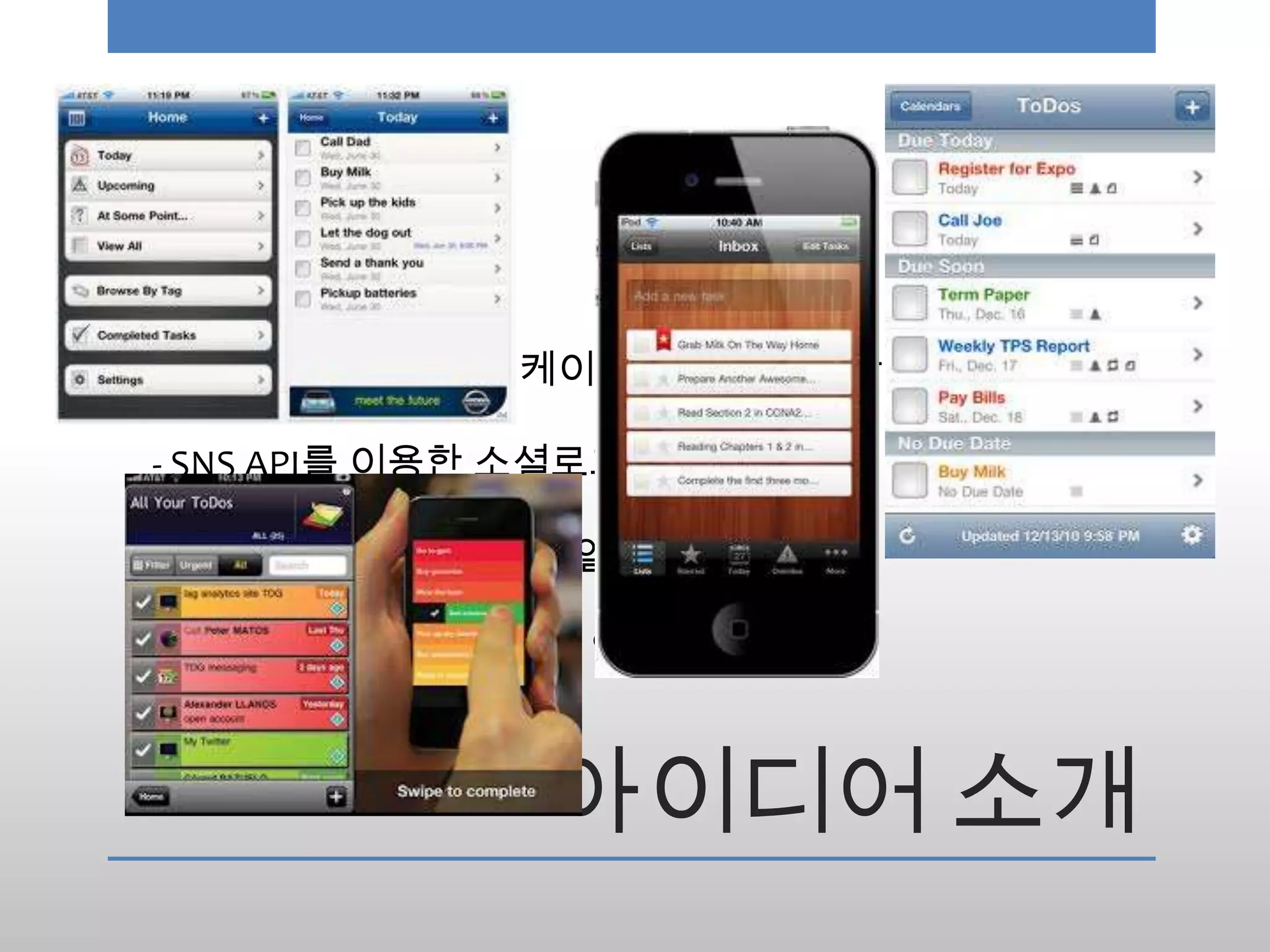 제목 : Manage To Do

소개 :

기존 일정관리 어플리케이션들의 기능 보완 및 확장.

- SNS API를 이용한 소셜로그인

- 친구, 가족, 팀원과 함께 일정 공유

- 로컬 / 지도 API를 이용한 일정 장소 저장



                    아이디어 소개
 