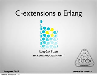 С-extensions в Erlang



                              Щербак Илья
                           инженер-программист



   Февраль 2013                                  www.eltex.nsk.ru
суббота, 9 февраля 13 г.
 
