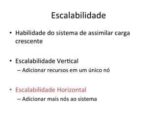 Escalabilidade	
  
•  Habilidade	
  do	
  sistema	
  de	
  assimilar	
  carga	
  
crescente	
  
•  Escalabilidade	
  VerFcal	
  
– Adicionar	
  recursos	
  em	
  um	
  único	
  nó	
  
•  Escalabilidade	
  Horizontal	
  
– Adicionar	
  mais	
  nós	
  ao	
  sistema	
  
 