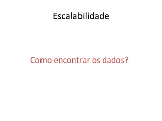 Escalabilidade	
  
Como	
  encontrar	
  os	
  dados?	
  
 