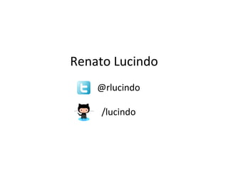 Renato	
  Lucindo	
  
	
  
	
  	
  	
  	
  @rlucindo	
  
	
  
	
  	
  	
  	
  /lucindo	
  
 