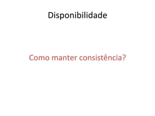 Disponibilidade	
  
Como	
  manter	
  consistência?	
  
 