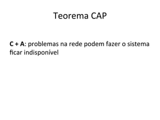 Teorema	
  CAP	
  
	
  
C	
  +	
  A:	
  problemas	
  na	
  rede	
  podem	
  fazer	
  o	
  sistema	
  
ﬁcar	
  indisponível	
  
 