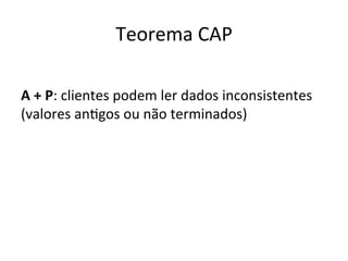 Teorema	
  CAP	
  
	
  
A	
  +	
  P:	
  clientes	
  podem	
  ler	
  dados	
  inconsistentes	
  
(valores	
  anFgos	
  ou	
  não	
  terminados)	
  
 