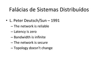 Falácias	
  de	
  Sistemas	
  Distribuídos	
  
•  L.	
  Peter	
  Deutsch/Sun	
  –	
  1991	
  
– The	
  network	
  is	
  reliable	
  
– Latency	
  is	
  zero	
  
– Bandwidth	
  is	
  inﬁnite	
  
– The	
  network	
  is	
  secure	
  
– Topology	
  doesn’t	
  change	
  
 