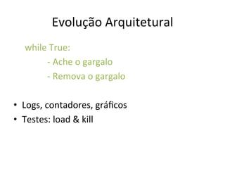 Evolução	
  Arquitetural	
  
	
  while	
  True:	
  
	
   	
   	
  -­‐	
  Ache	
  o	
  gargalo	
  
	
   	
   	
  -­‐	
  Remova	
  o	
  gargalo	
  
	
  
•  Logs,	
  contadores,	
  gráﬁcos	
  
•  Testes:	
  load	
  &	
  kill	
  
 