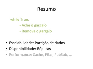 Resumo	
  
	
  while	
  True:	
  
	
   	
   	
  -­‐	
  Ache	
  o	
  gargalo	
  
	
   	
   	
  -­‐	
  Remova	
  o	
  gargalo	
  
	
  
•  Escalabilidade:	
  ParFção	
  de	
  dados	
  
•  Disponibilidade:	
  Réplicas	
  
•  Performance:	
  Cache,	
  Filas,	
  PubSub,	
  …	
  
 