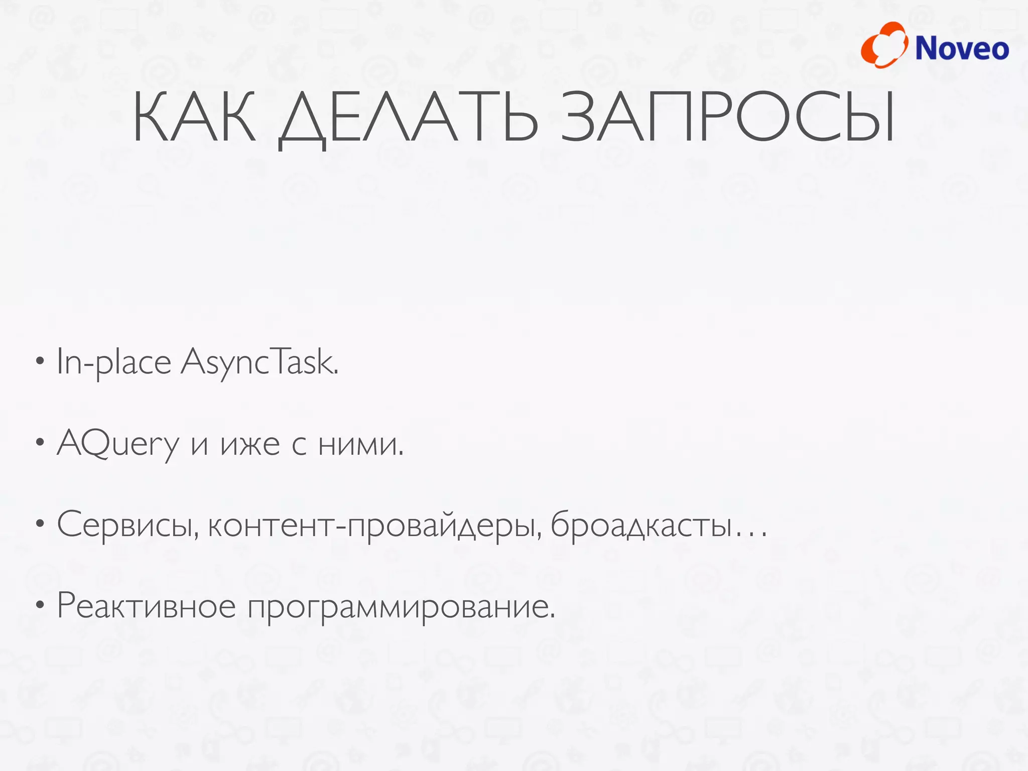 КАК ДЕЛАТЬ ЗАПРОСЫ
• In-place AsyncTask.
• AQuery и иже с ними.
• Сервисы, контент-провайдеры, броадкасты…
• Реактивное программирование.
 