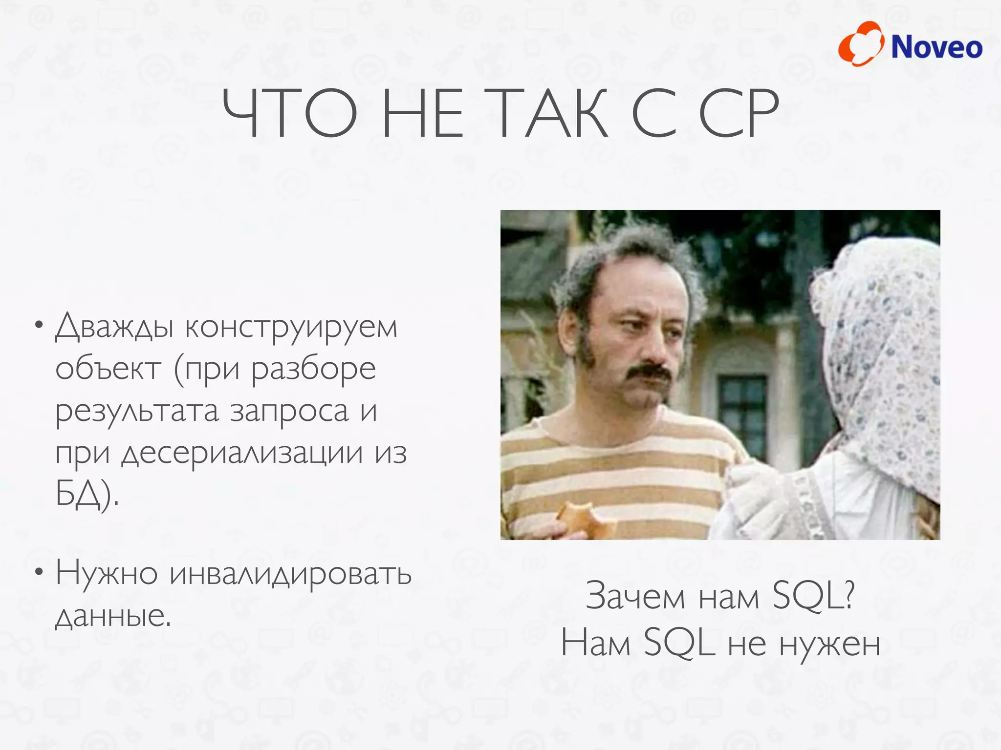 ЧТО НЕ ТАК С CP
• Дважды конструируем
объект (при разборе
результата запроса и
при десериализации из
БД).
• Нужно инвалидировать
данные. Зачем нам SQL?
Нам SQL не нужен
 
