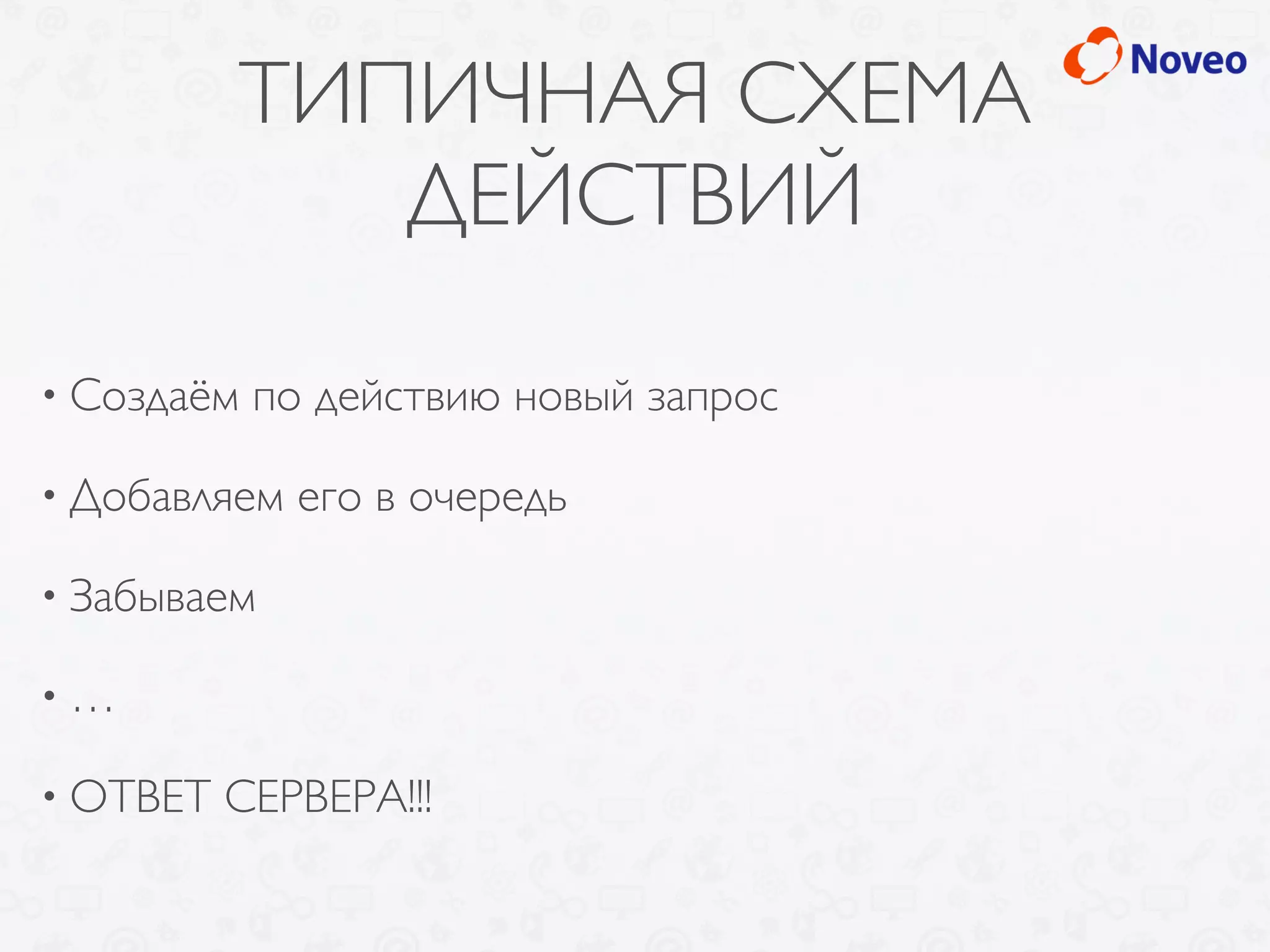 ТИПИЧНАЯ СХЕМА
ДЕЙСТВИЙ
• Создаём по действию новый запрос
• Добавляем его в очередь
• Забываем
• …
• ОТВЕТ СЕРВЕРА!!!
 