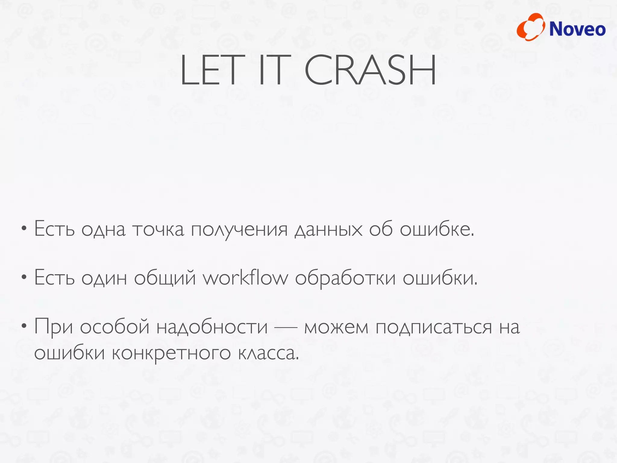 LET IT CRASH
• Есть одна точка получения данных об ошибке.
• Есть один общий workﬂow обработки ошибки.
• При особой надобности — можем подписаться на
ошибки конкретного класса.
 